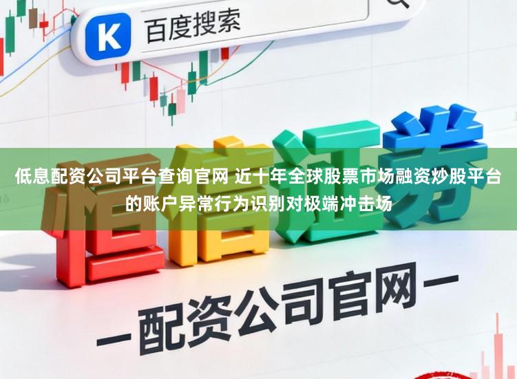 低息配资公司平台查询官网 近十年全球股票市场融资炒股平台的账户异常行为识别对极端冲击场
