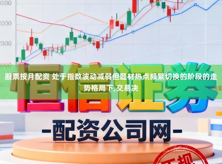 股票按月配资 处于指数波动减弱但题材热点频繁切换的阶段的走势格局下，交易决