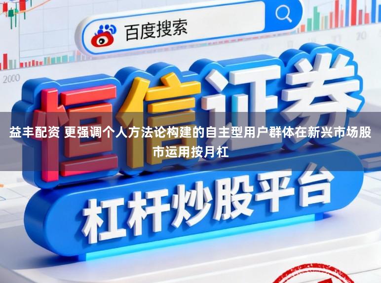 益丰配资 更强调个人方法论构建的自主型用户群体在新兴市场股市运用按月杠