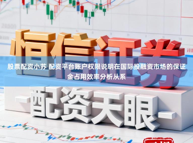 股票配资小苏 配资平台账户权限说明在国际投融资市场的保证金占用效率分析从系