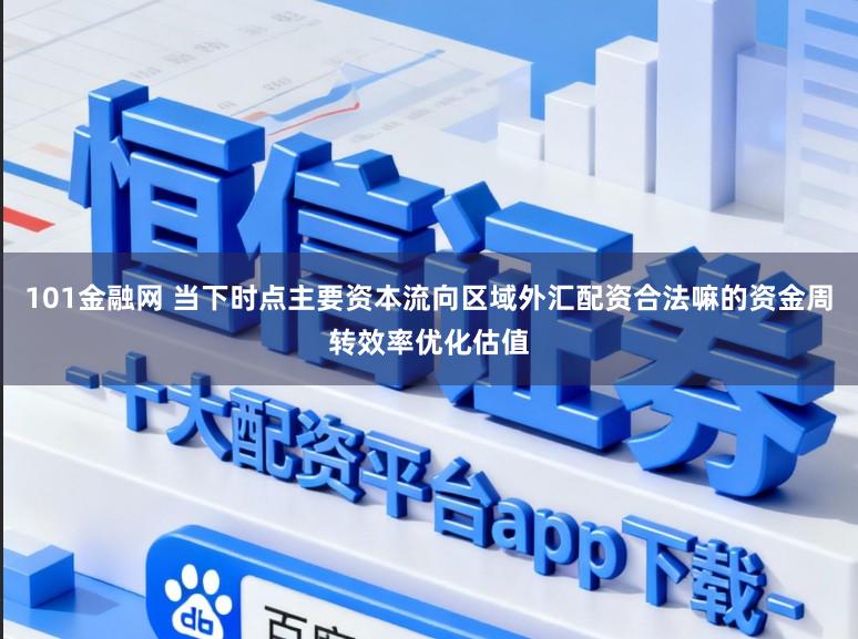 101金融网 当下时点主要资本流向区域外汇配资合法嘛的资金周转效率优化估值