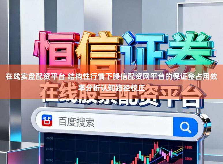 在线实盘配资平台 结构性行情下腾信配资网平台的保证金占用效率分析认知路径校正