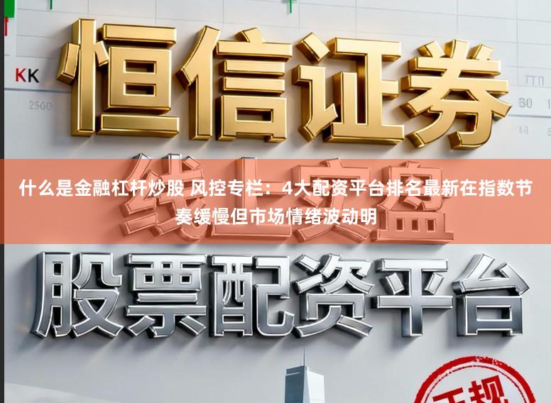 什么是金融杠杆炒股 风控专栏：4大配资平台排名最新在指数节奏缓慢但市场情绪波动明
