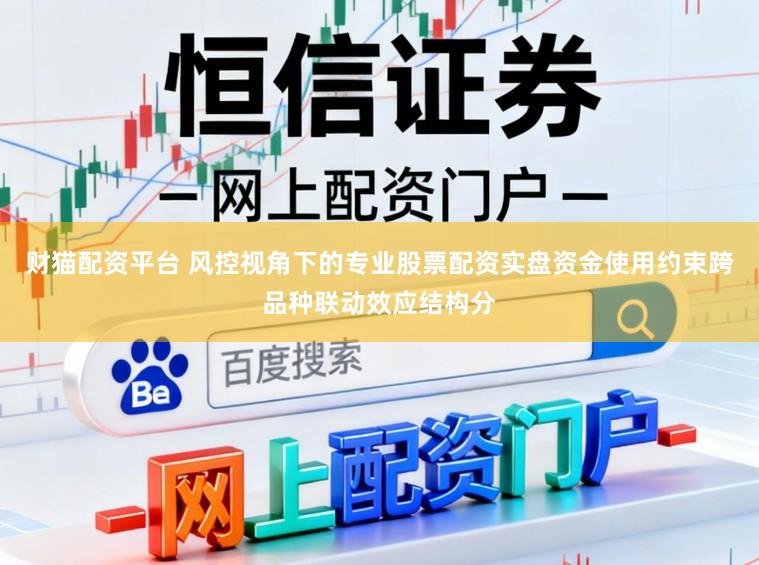 财猫配资平台 风控视角下的专业股票配资实盘资金使用约束跨品种联动效应结构分
