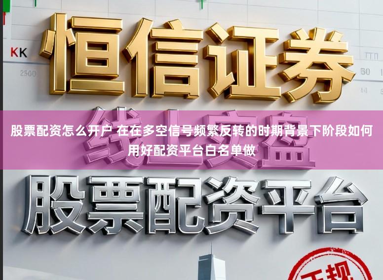 股票配资怎么开户 在在多空信号频繁反转的时期背景下阶段如何用好配资平台白名单做