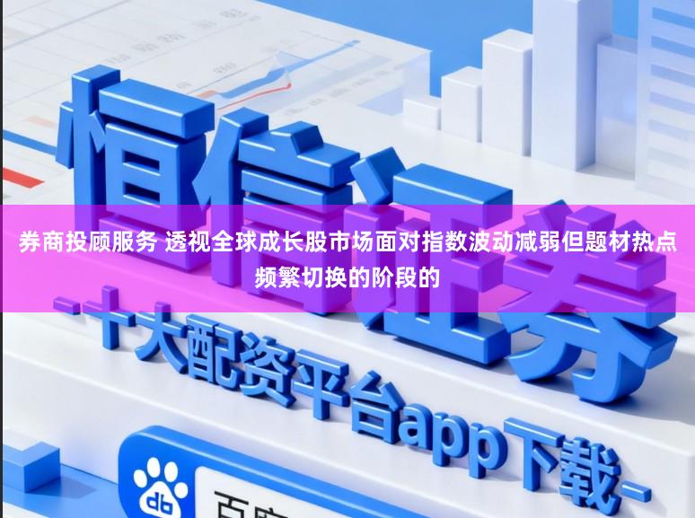 券商投顾服务 透视全球成长股市场面对指数波动减弱但题材热点频繁切换的阶段的