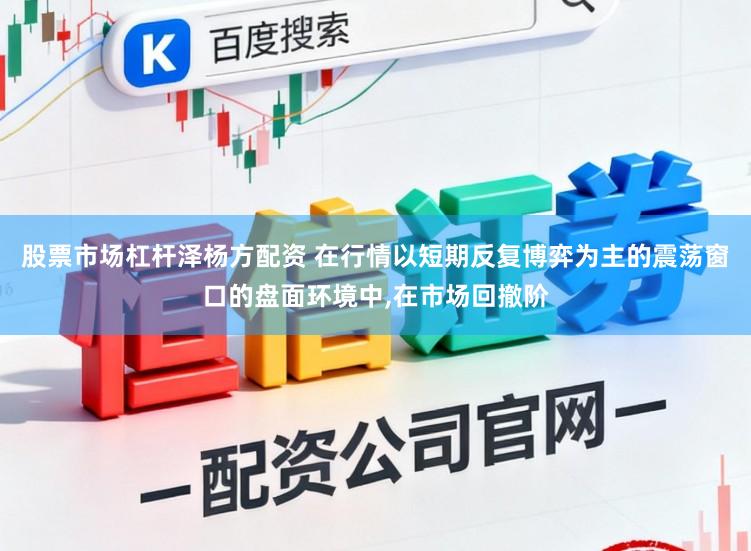 股票市场杠杆泽杨方配资 在行情以短期反复博弈为主的震荡窗口的盘面环境中，在市场回撤阶