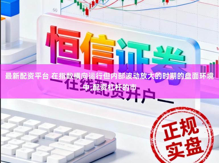 最新配资平台 在指数横向运行但内部波动放大的时期的盘面环境中，配资杠杆的市