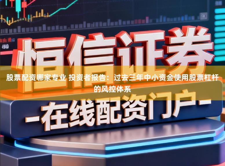 股票配资哪家专业 投资者报告:过去三年中小资金使用股票杠杆的风控体系