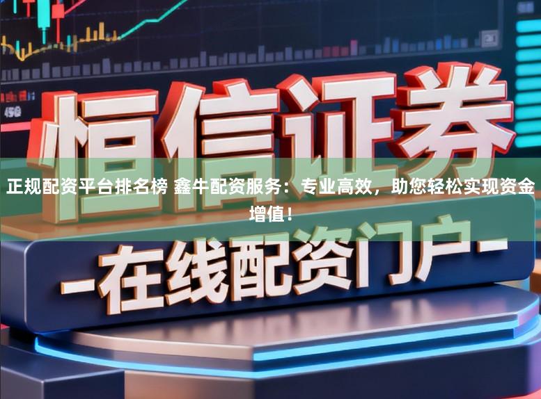 正规配资平台排名榜 鑫牛配资服务:专业高效,助您轻松实现资金增值!