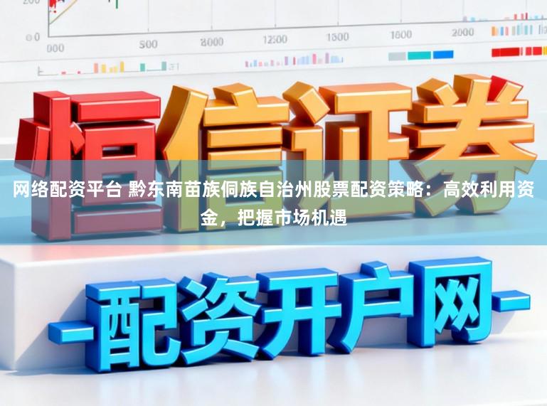 网络配资平台 黔东南苗族侗族自治州股票配资策略:高效利用资金,把握市场机遇