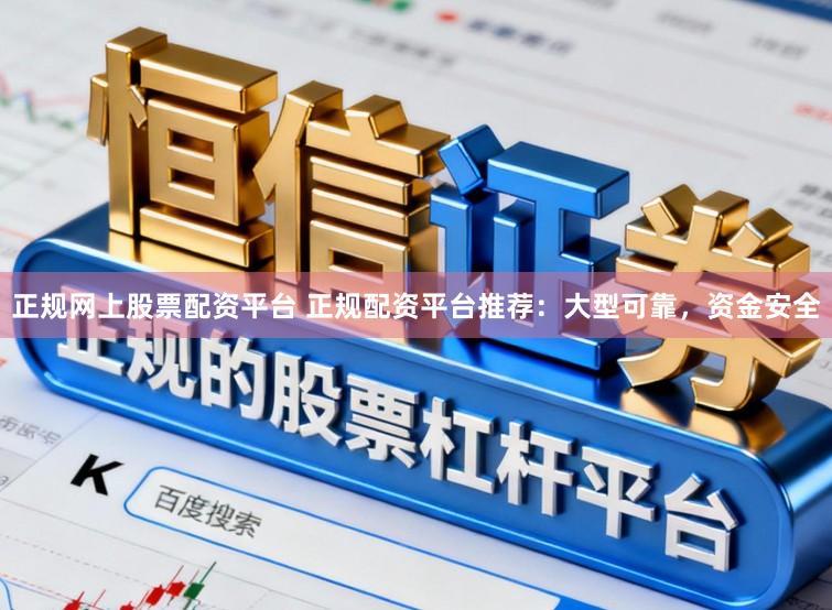 正规网上股票配资平台 正规配资平台推荐：大型可靠，资金安全