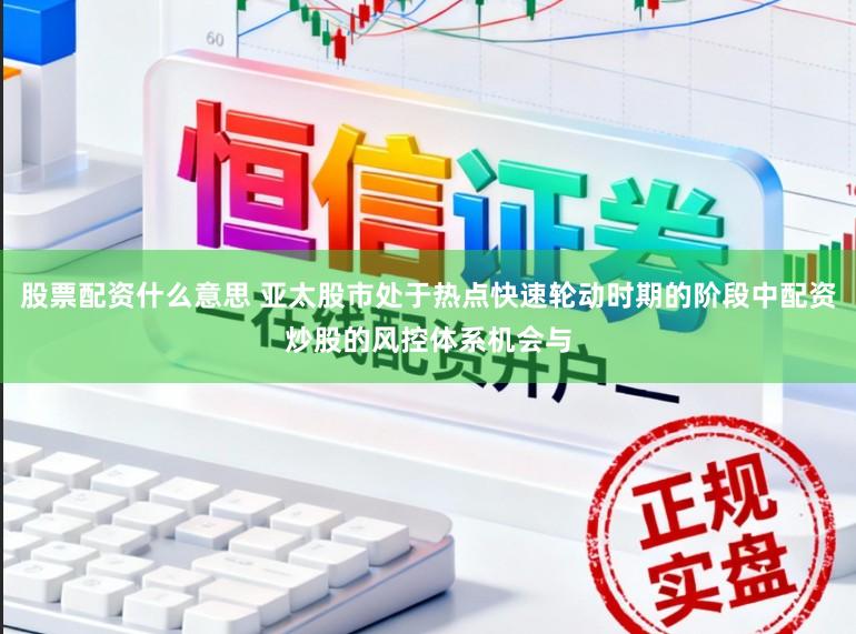 股票配资什么意思 亚太股市处于热点快速轮动时期的阶段中配资炒股的风控体系机会与