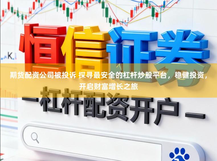 期货配资公司被投诉 探寻最安全的杠杆炒股平台，稳健投资，开启财富增长之旅