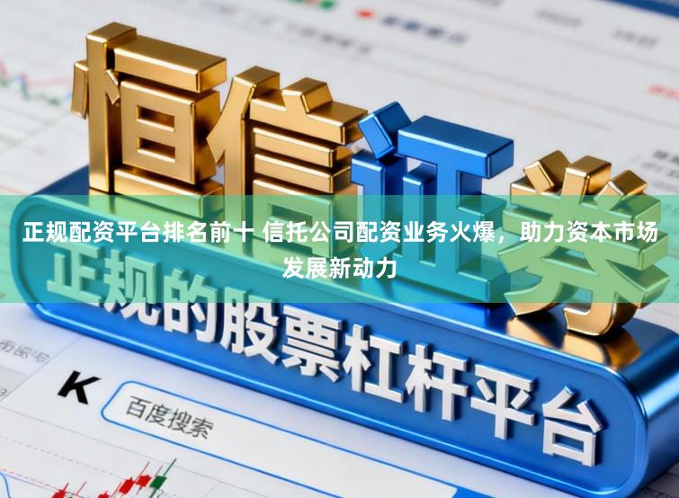 正规配资平台排名前十 信托公司配资业务火爆,助力资本市场发展新动力