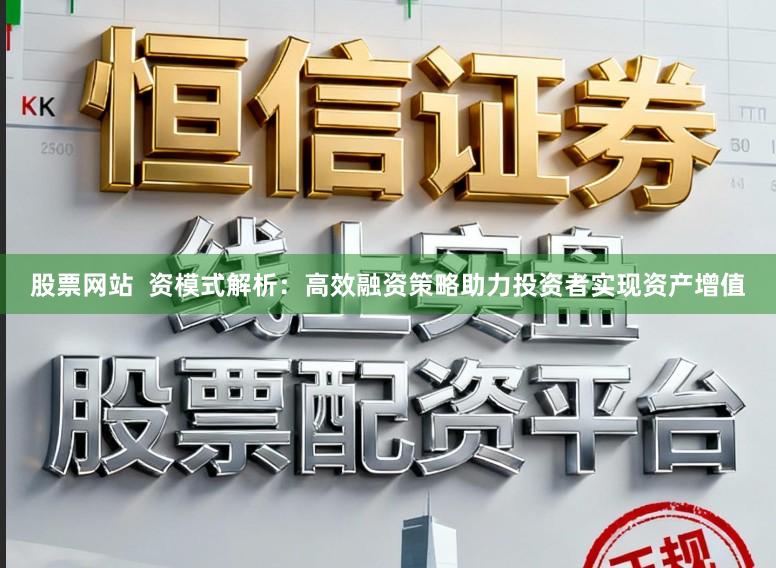 股票网站 资模式解析:高效融资策略助力投资者实现资产增值