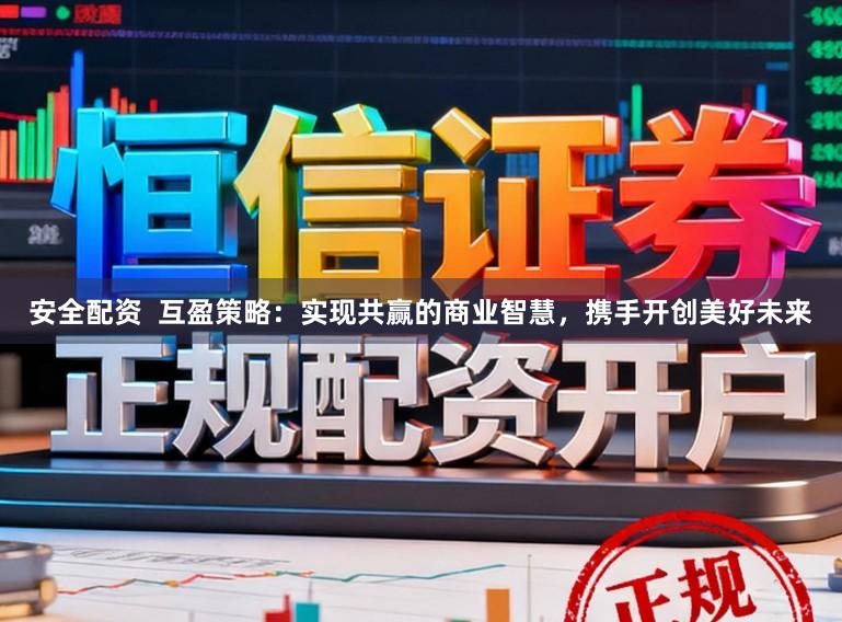 安全配资 互盈策略:实现共赢的商业智慧,携手开创美好未来