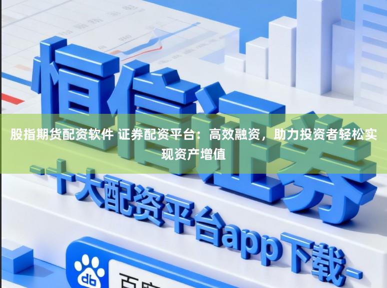 股指期货配资软件 证券配资平台:高效融资,助力投资者轻松实现资产增值