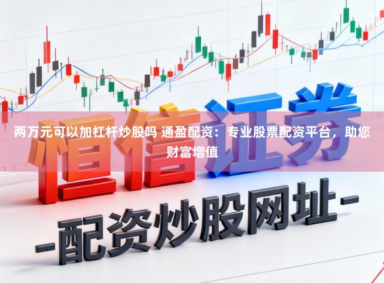 两万元可以加杠杆炒股吗 通盈配资:专业股票配资平台,助您财富增值