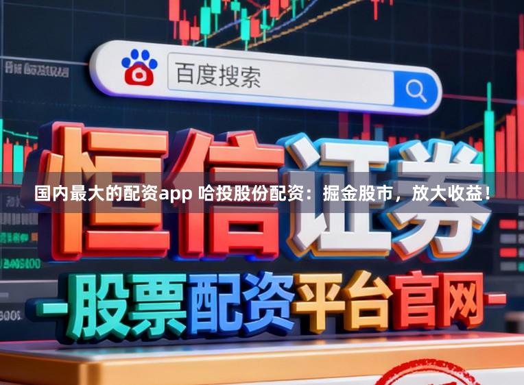 国内最大的配资app 哈投股份配资：掘金股市，放大收益！