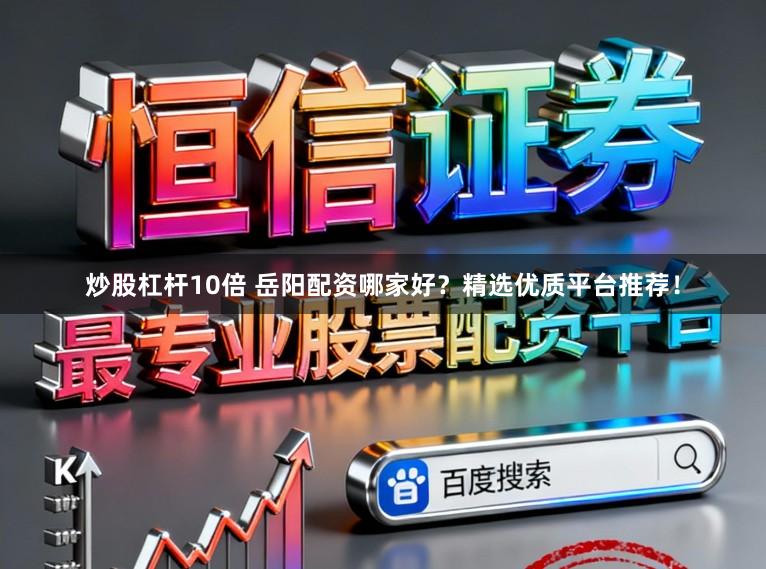 炒股杠杆10倍 岳阳配资哪家好？精选优质平台推荐！