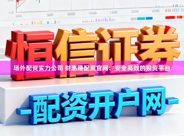 场外配资实力公司 财惠赚配资官网：安全高效的投资平台