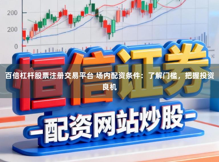 百倍杠杆股票注册交易平台 场内配资条件：了解门槛，把握投资良机