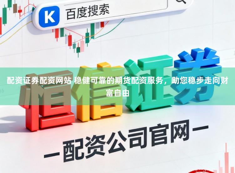 配资证券配资网站 稳健可靠的期货配资服务，助您稳步走向财富自由