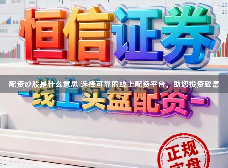 配资炒股是什么意思 选择可靠的线上配资平台，助您投资致富