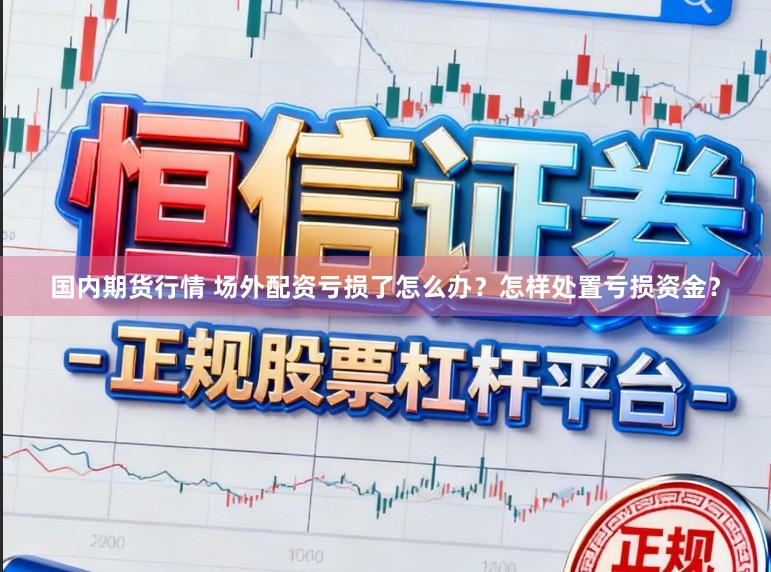 国内期货行情 场外配资亏损了怎么办？怎样处置亏损资金？
