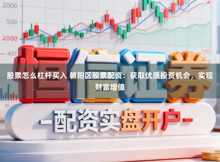 股票怎么杠杆买入 朝阳区股票配资:获取优质投资机会,实现财富增值