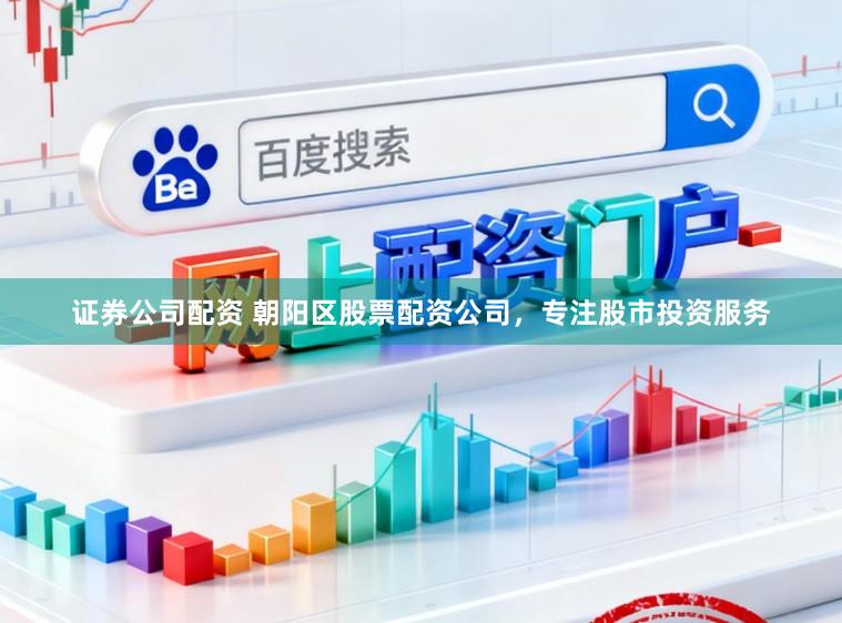 证券公司配资 朝阳区股票配资公司，专注股市投资服务