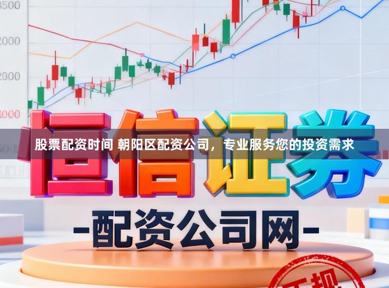 股票配资时间 朝阳区配资公司，专业服务您的投资需求