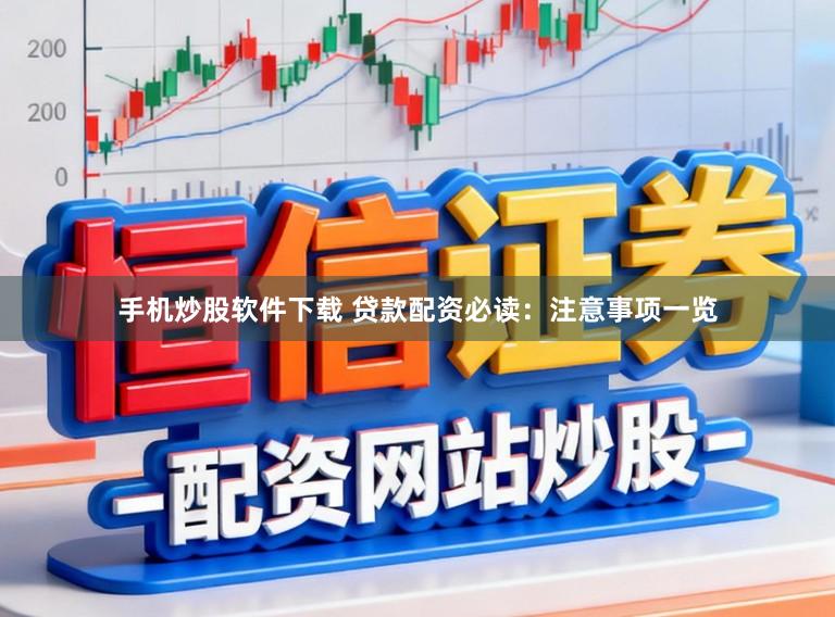 手机炒股软件下载 贷款配资必读：注意事项一览