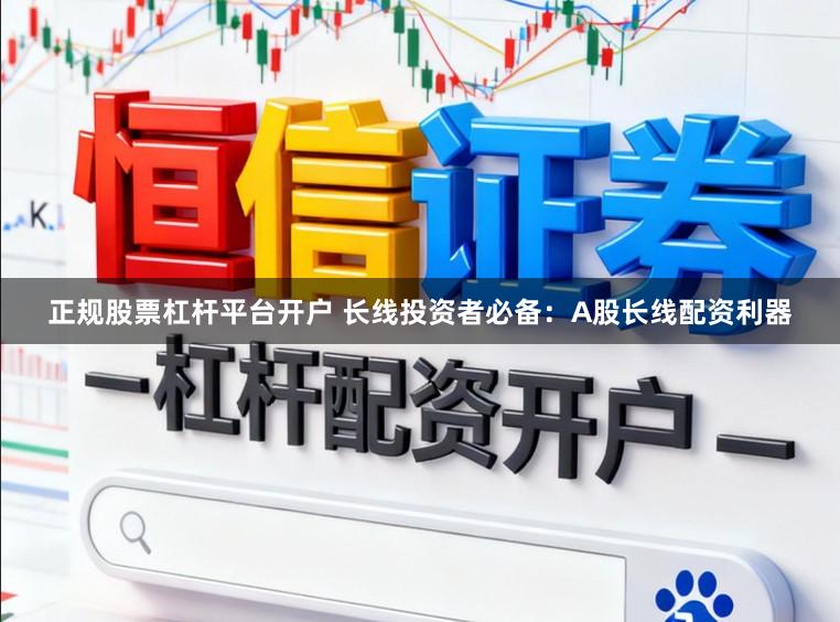 正规股票杠杆平台开户 长线投资者必备：A股长线配资利器