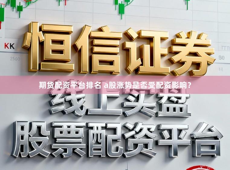 期货配资平台排名 a股涨势是否受配资影响？