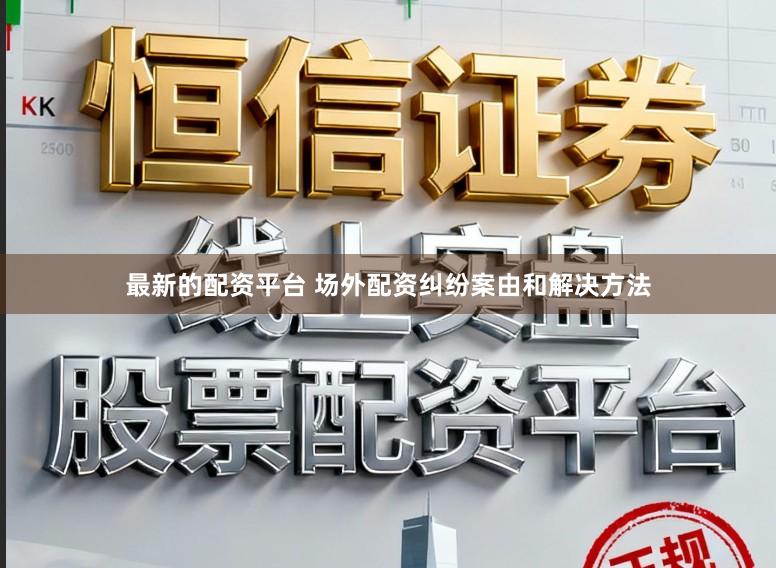 最新的配资平台 场外配资纠纷案由和解决方法
