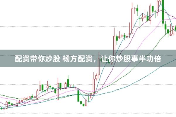 配资带你炒股 杨方配资，让你炒股事半功倍