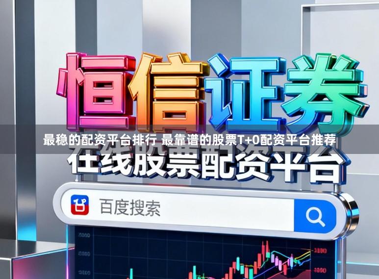 最稳的配资平台排行 最靠谱的股票T+0配资平台推荐