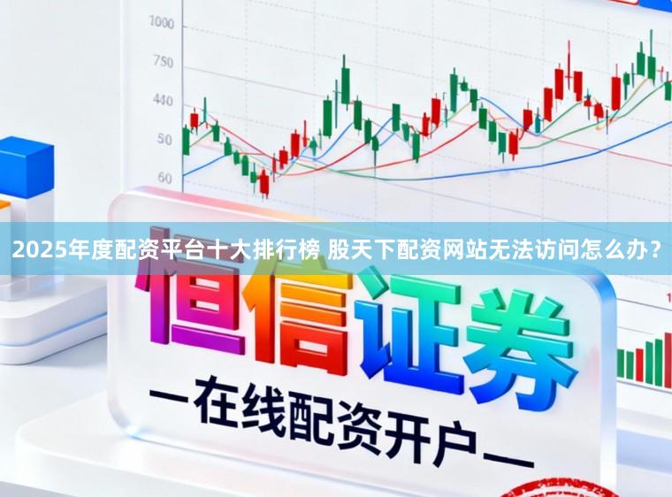 2025年度配资平台十大排行榜 股天下配资网站无法访问怎么办？