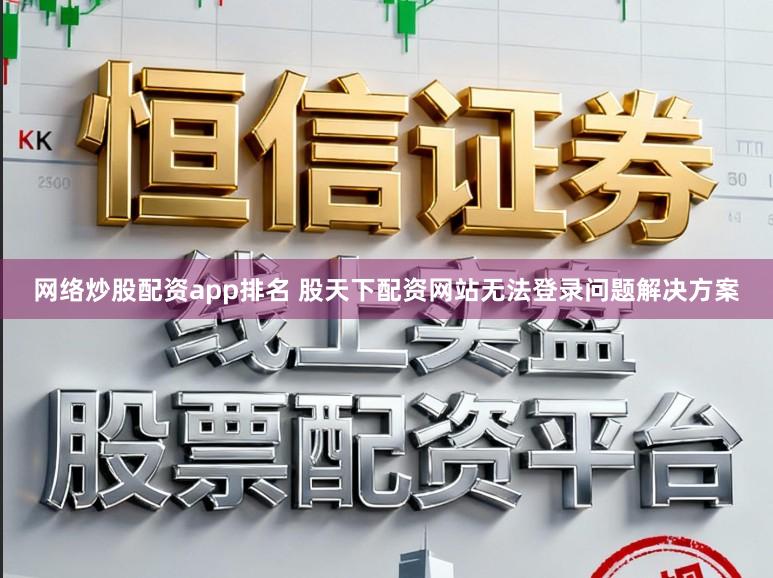 网络炒股配资app排名 股天下配资网站无法登录问题解决方案