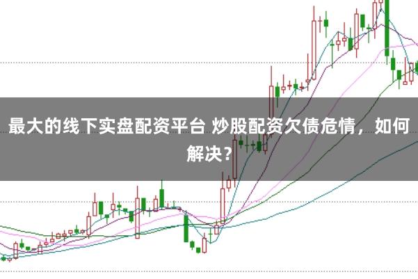 最大的线下实盘配资平台 炒股配资欠债危情，如何解决？