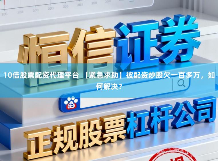10倍股票配资代理平台 【紧急求助】被配资炒股欠一百多万，如何解决？