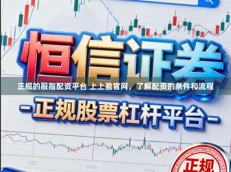 正规的股指配资平台 上上盈官网，了解配资的条件和流程