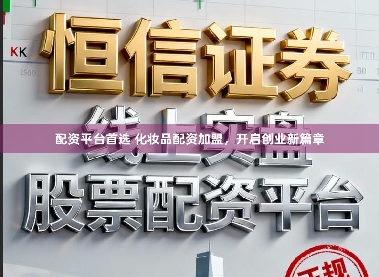 配资平台首选 化妆品配资加盟，开启创业新篇章