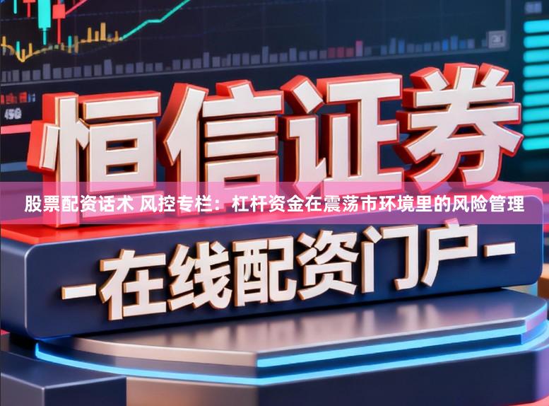 股票配资话术 风控专栏:杠杆资金在震荡市环境里的风险管理