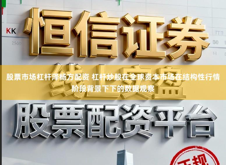 股票市场杠杆泽杨方配资 杠杆炒股在全球资本市场在结构性行情阶段背景下下的数据观察
