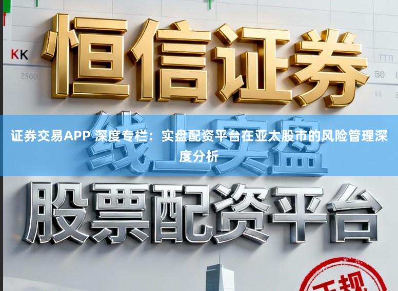 证券交易APP 深度专栏：实盘配资平台在亚太股市的风险管理深度分析