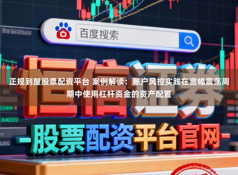 正规到屋股票配资平台 案例解读：账户风控实践在宽幅震荡周期中使用杠杆资金的资产配置