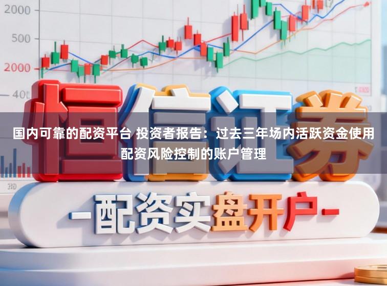 国内可靠的配资平台 投资者报告：过去三年场内活跃资金使用配资风险控制的账户管理